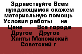 Здравствуйте.Всем нуждающимся окажем материальную помощь. Условия работы 50 на 5 › Цена ­ 1 - Все города Другое » Другое   . Ханты-Мансийский,Советский г.